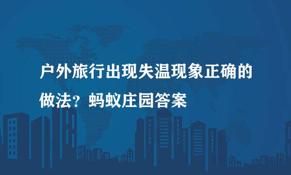 户外旅行出现失温现象正确的做法？蚂蚁庄园答案