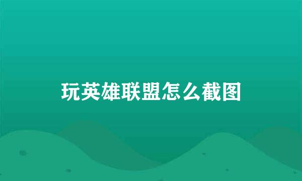 玩英雄联盟怎么截图