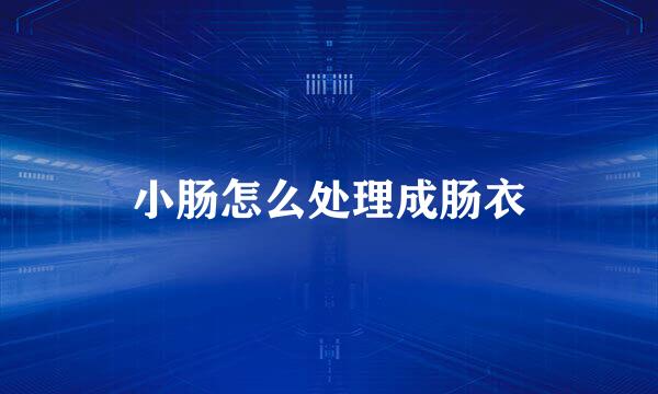 小肠怎么处理成肠衣