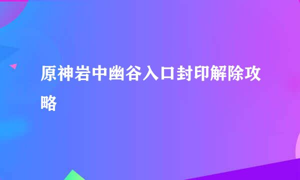 原神岩中幽谷入口封印解除攻略