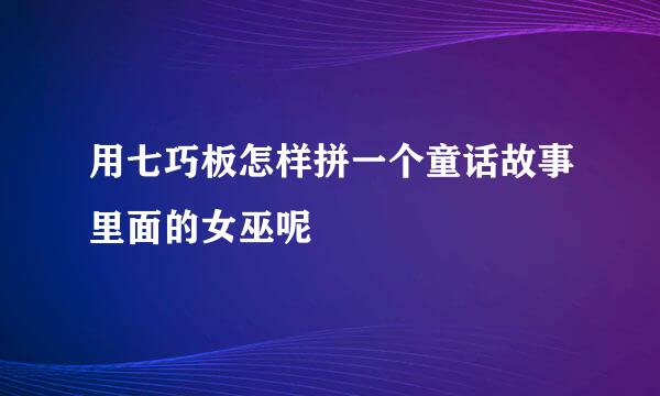 用七巧板怎样拼一个童话故事里面的女巫呢