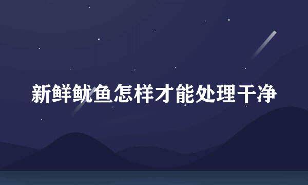 新鲜鱿鱼怎样才能处理干净