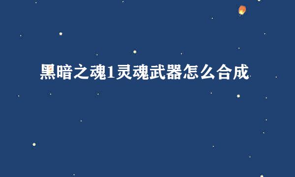 黑暗之魂1灵魂武器怎么合成