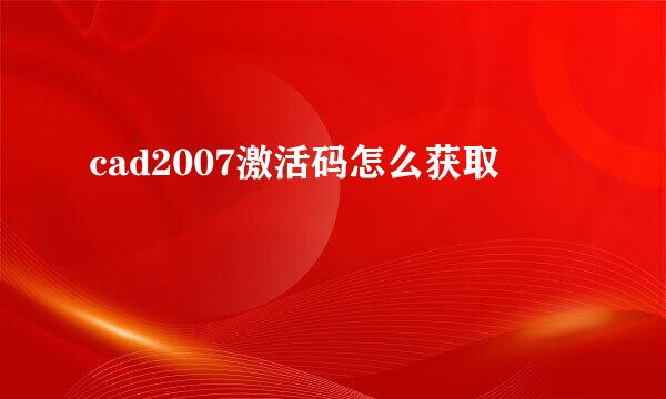 cad2007激活码怎么获取