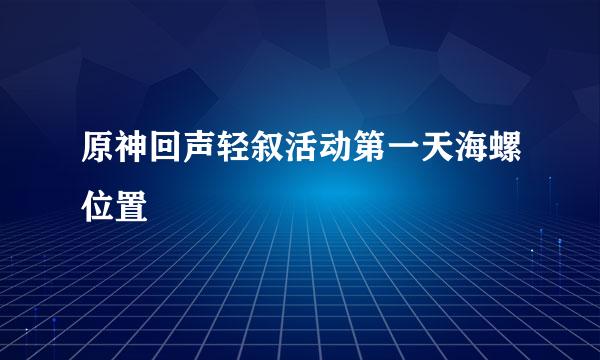 原神回声轻叙活动第一天海螺位置