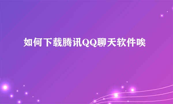 如何下载腾讯QQ聊天软件唉