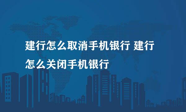 建行怎么取消手机银行 建行怎么关闭手机银行