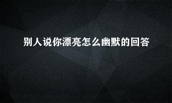 别人说你漂亮怎么幽默的回答
