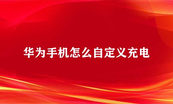 华为手机怎么自定义充电