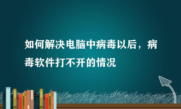 如何解决电脑中病毒以后，病毒软件打不开的情况