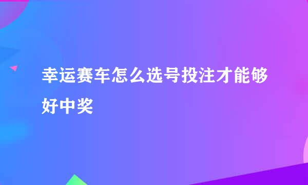 幸运赛车怎么选号投注才能够好中奖