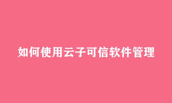 如何使用云子可信软件管理