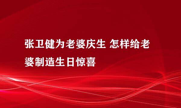 张卫健为老婆庆生 怎样给老婆制造生日惊喜