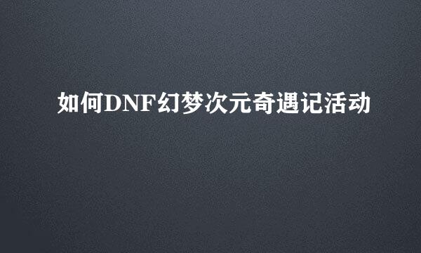 如何DNF幻梦次元奇遇记活动