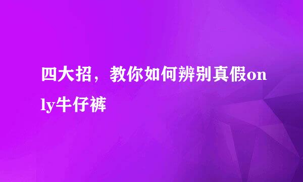 四大招,教你如何辨别真假only牛仔裤