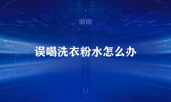 误喝洗衣粉水怎么办