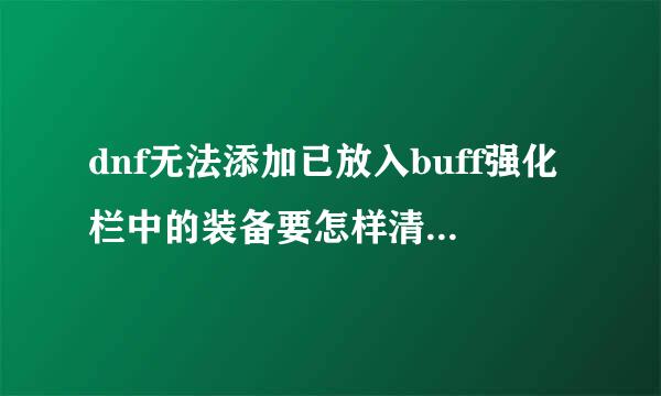 dnf无法添加已放入buff强化栏中的装备要怎样清除求大神指点指点，在下新手