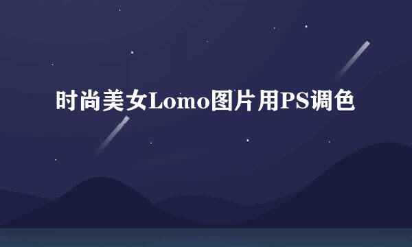 时尚美女Lomo图片用PS调色