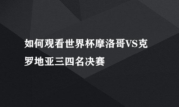 如何观看世界杯摩洛哥VS克罗地亚三四名决赛
