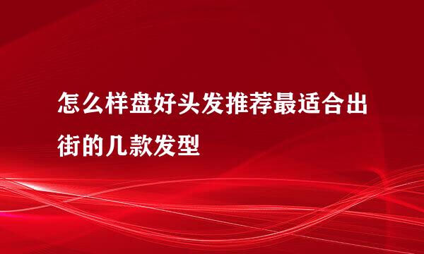 怎么样盘好头发推荐最适合出街的几款发型