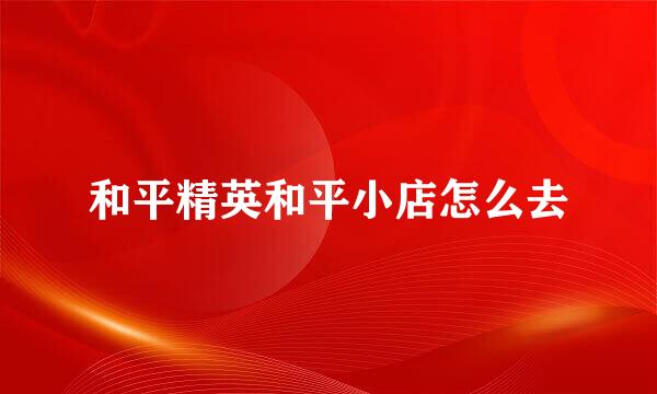 和平精英和平小店怎么去