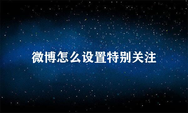 微博怎么设置特别关注