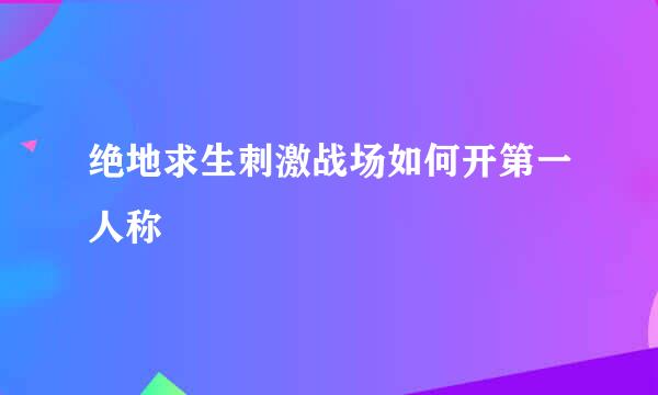 绝地求生刺激战场如何开第一人称