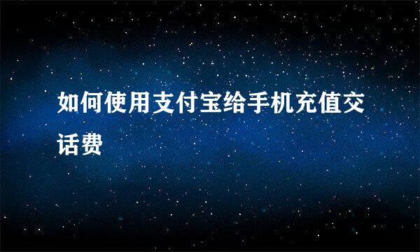 如何使用支付宝给手机充值交话费