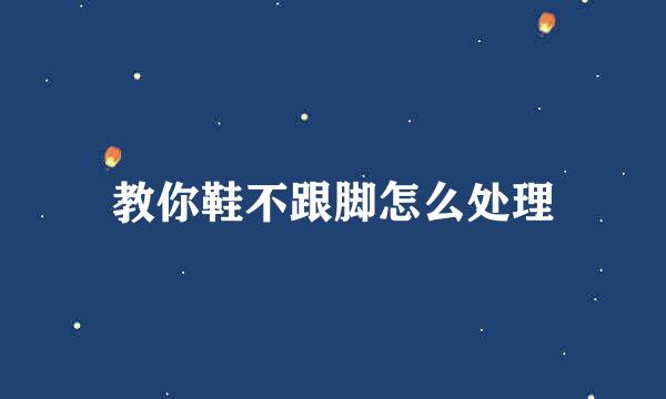教你鞋不跟脚怎么处理