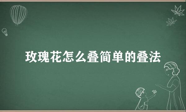 玫瑰花怎么叠简单的叠法