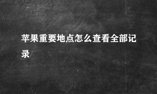 苹果重要地点怎么查看全部记录