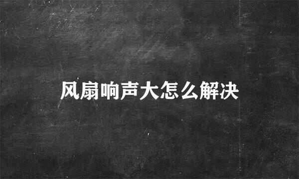 风扇响声大怎么解决