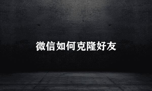 微信如何克隆好友
