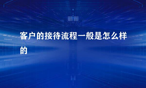 客户的接待流程一般是怎么样的