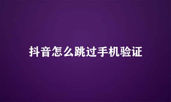 抖音怎么跳过手机验证