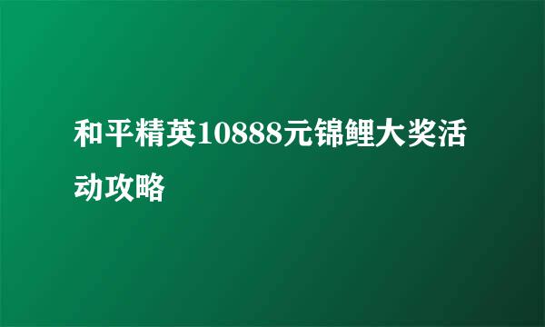 和平精英10888元锦鲤大奖活动攻略