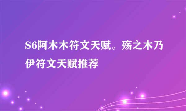 S6阿木木符文天赋。殇之木乃伊符文天赋推荐
