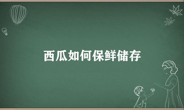 西瓜如何保鲜储存