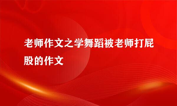 老师作文之学舞蹈被老师打屁股的作文