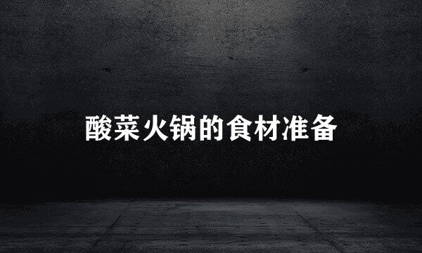 酸菜火锅的食材准备