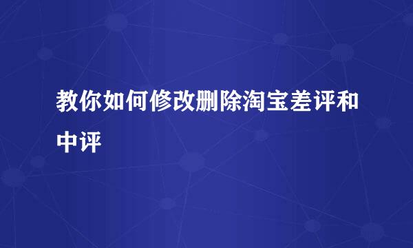 教你如何修改删除淘宝差评和中评