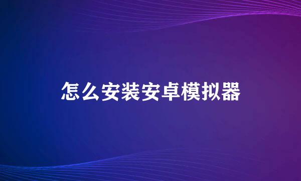 怎么安装安卓模拟器
