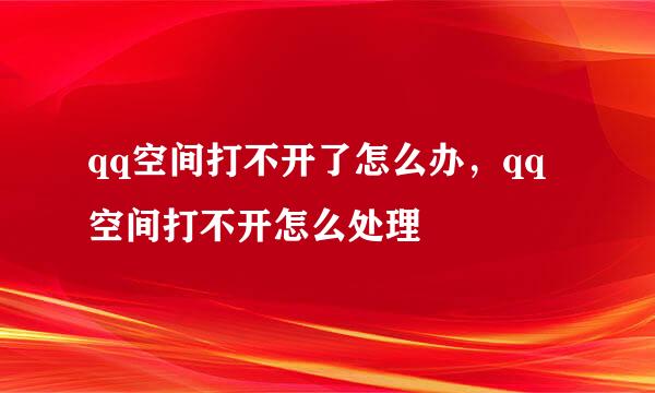 qq空间打不开了怎么办，qq空间打不开怎么处理