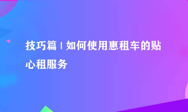 技巧篇 | 如何使用惠租车的贴心租服务