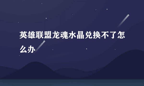 英雄联盟龙魂水晶兑换不了怎么办
