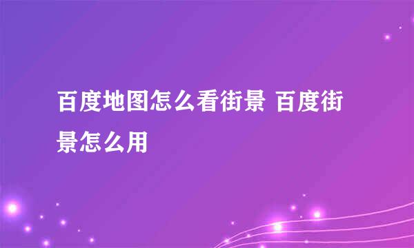 百度地图怎么看街景 百度街景怎么用