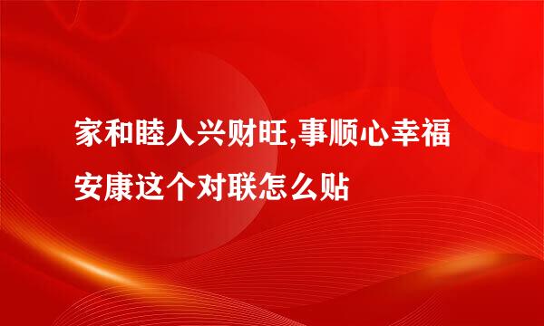家和睦人兴财旺,事顺心幸福安康这个对联怎么贴