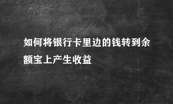如何将银行卡里边的钱转到余额宝上产生收益