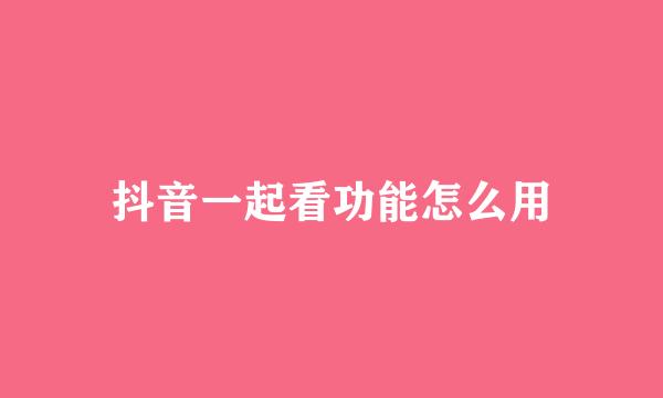 抖音一起看功能怎么用