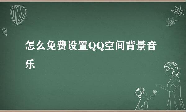 怎么免费设置QQ空间背景音乐
